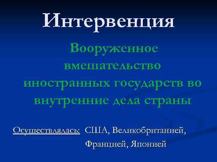 Интервенция Вооруженное вмешательство иностранных государств во внутренние дела страны Осуществлялась: США, Великобританией, Францией, Японией
