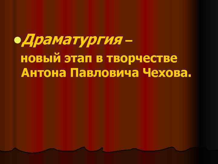 l. Драматургия – новый этап в творчестве Антона Павловича Чехова. 