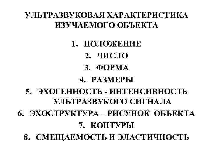 УЛЬТРАЗВУКОВАЯ ХАРАКТЕРИСТИКА ИЗУЧАЕМОГО ОБЪЕКТА 1. ПОЛОЖЕНИЕ 2. ЧИСЛО 3. ФОРМА 4. РАЗМЕРЫ 5. ЭХОГЕННОСТЬ