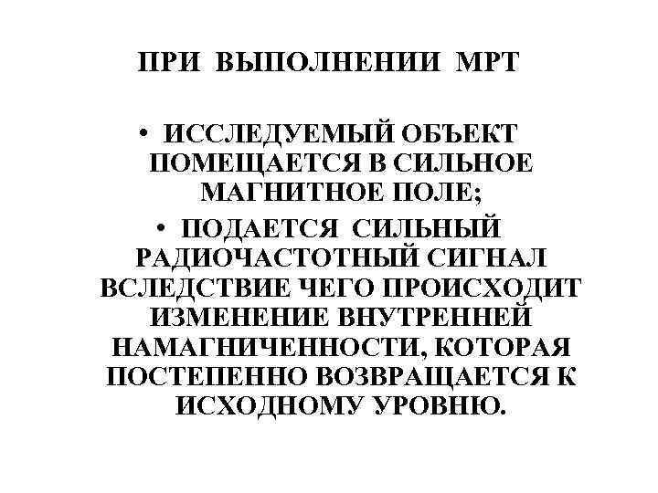 ПРИ ВЫПОЛНЕНИИ МРТ • ИССЛЕДУЕМЫЙ ОБЪЕКТ ПОМЕЩАЕТСЯ В СИЛЬНОЕ МАГНИТНОЕ ПОЛЕ; • ПОДАЕТСЯ СИЛЬНЫЙ