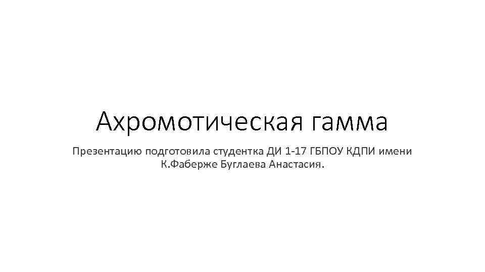 Ахромотическая гамма Презентацию подготовила студентка ДИ 1 -17 ГБПОУ КДПИ имени К. Фаберже Буглаева