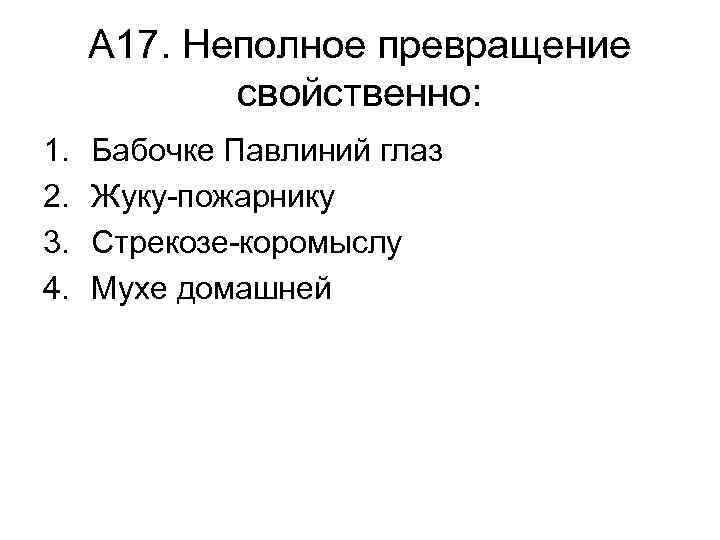 А 17. Неполное превращение свойственно: 1. 2. 3. 4. Бабочке Павлиний глаз Жуку-пожарнику Стрекозе-коромыслу