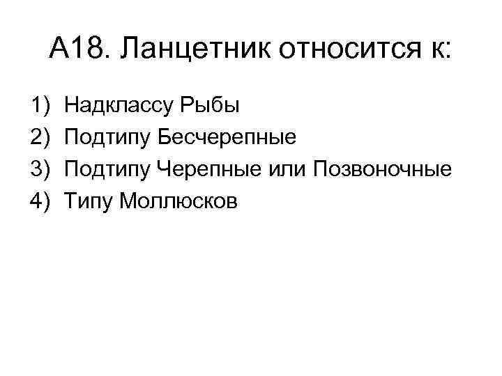 А 18. Ланцетник относится к: 1) 2) 3) 4) Надклассу Рыбы Подтипу Бесчерепные Подтипу