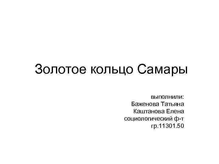  Золотое кольцо Самары выполнили: Баженова Татьяна Каштанова Елена социологический ф-т гр. 11301. 50