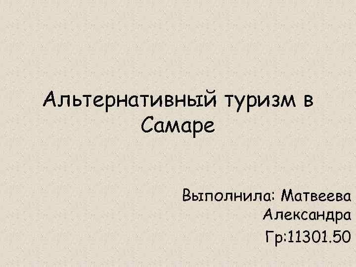 Альтернативный туризм в Самаре Выполнила: Матвеева Александра Гр: 11301. 50 