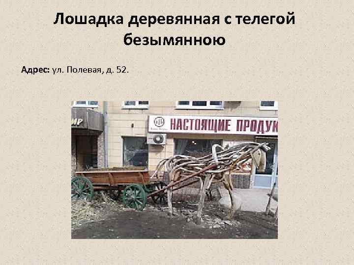 Лошадка деревянная с телегой безымянною Адрес: ул. Полевая, д. 52. 