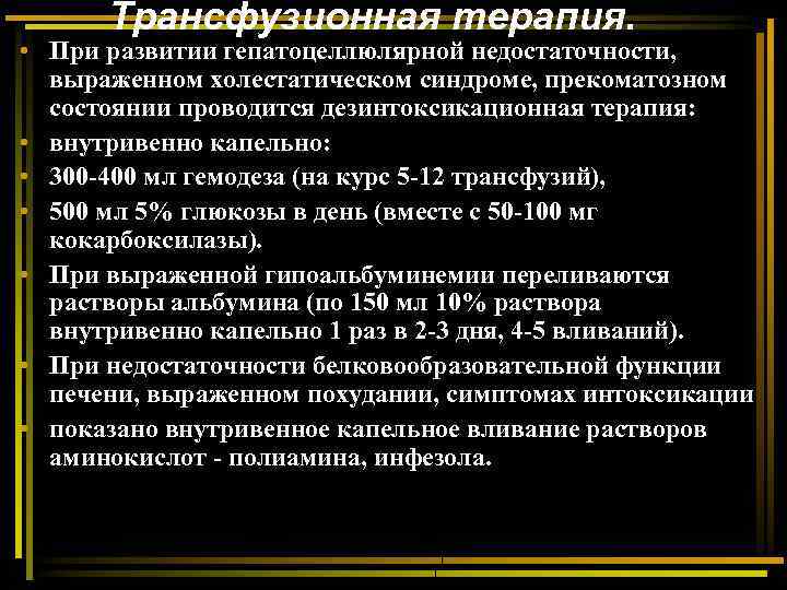 Трансфузионная терапия. • При развитии гепатоцеллюлярной недостаточности, выраженном холестатическом синдроме, прекоматозном состоянии проводится дезинтоксикационная