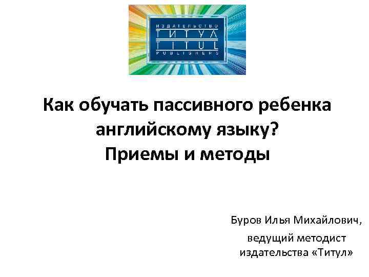 Как обучать пассивного ребенка английскому языку? Приемы и методы Буров Илья Михайлович, ведущий методист