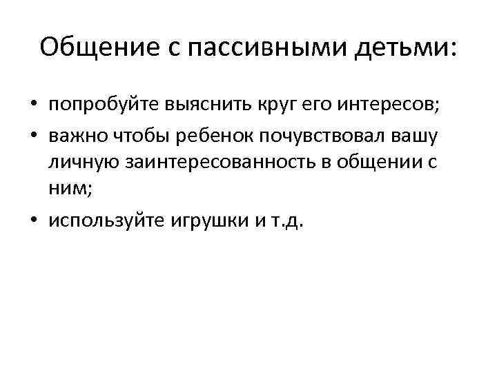 Общение с пассивными детьми: • попробуйте выяснить круг его интересов; • важно чтобы ребенок