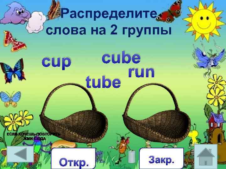 Распределите слова на 2 группы cup cube run tube Откр. Закр. 