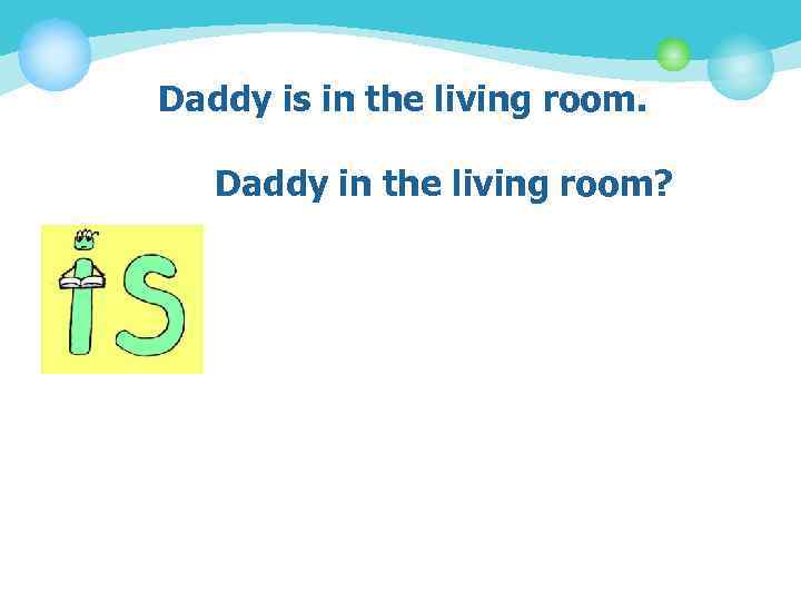 Daddy is in the living room. Daddy in the living room? 