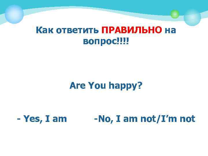 Как ответить ПРАВИЛЬНО на вопрос!!!! Are You happy? - Yes, I am -No, I