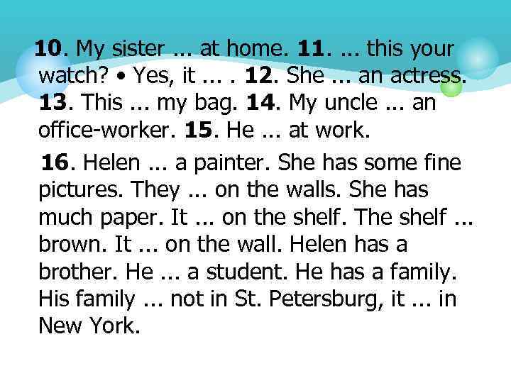 10. My sister. . . at home. 11. . this your watch? • Yes,