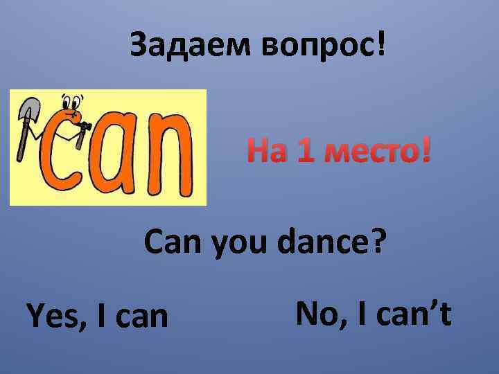 Задаем вопрос! На 1 место! Can you dance? Yes, I can No, I can’t