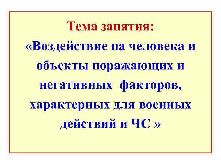 Тема занятия: «Воздействие на человека и объекты поражающих и негативных факторов, характерных для военных