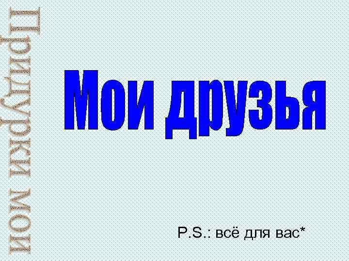 P. S. : всё для вас* 