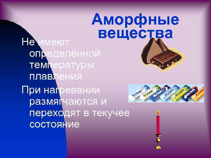 Аморфные вещества Не имеют определённой температуры плавления При нагревании размягчаются и переходят в текучее