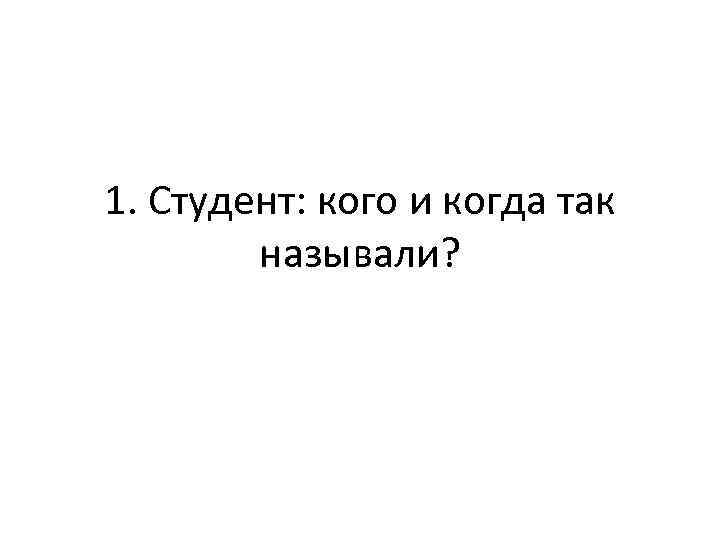 1. Студент: кого и когда так называли? 