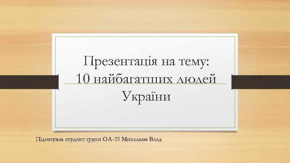 Презентація на тему: 10 найбагатших людей України Підготував студент групи ОА-33 Михальов Влад 
