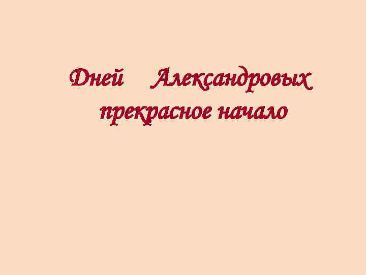 Дней Александровых прекрасное начало 