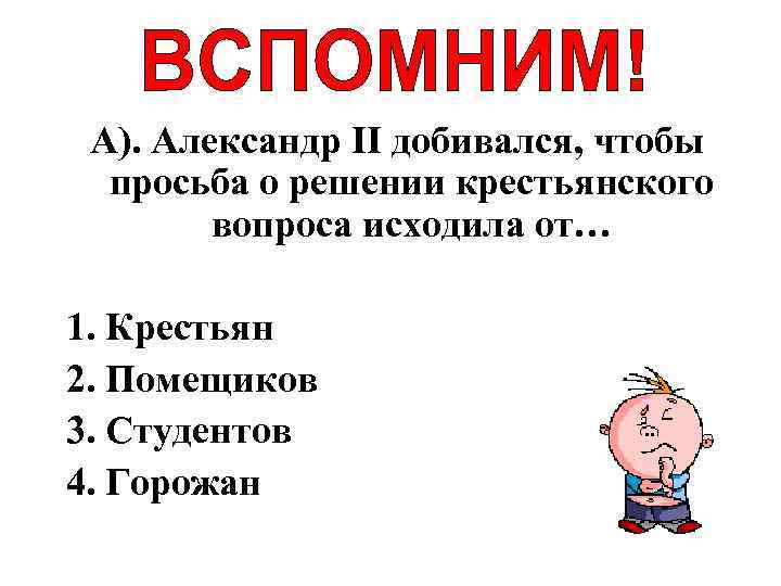А). Александр II добивался, чтобы просьба о решении крестьянского вопроса исходила от… 1. Крестьян
