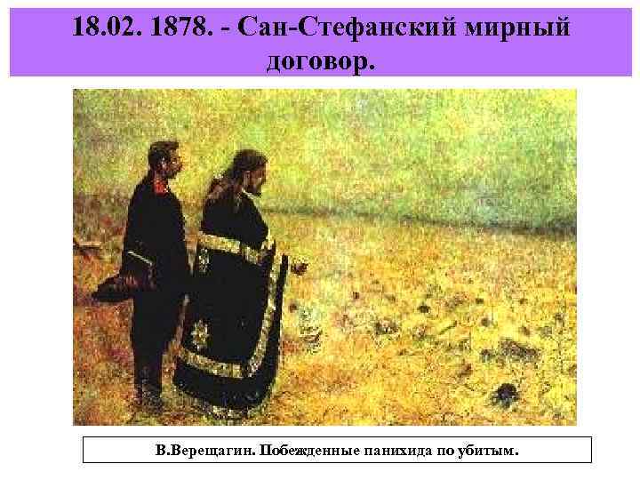 18. 02. 1878. - Сан-Стефанский мирный договор. В. Верещагин. Побежденные панихида по убитым. 