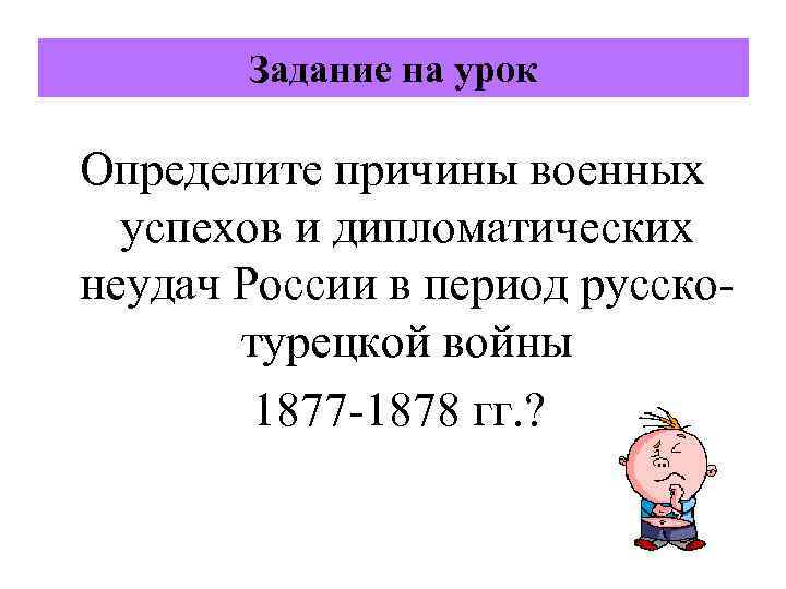 Задание на урок Определите причины военных успехов и дипломатических неудач России в период русскотурецкой