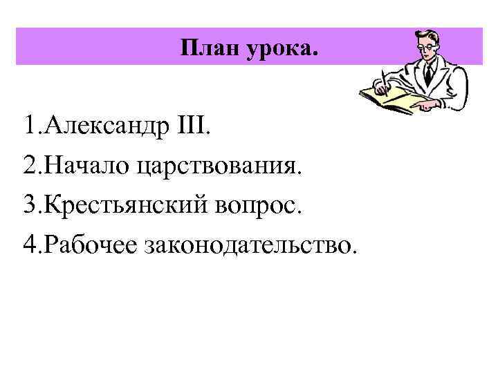 План урока. 1. Александр III. 2. Начало царствования. 3. Крестьянский вопрос. 4. Рабочее законодательство.