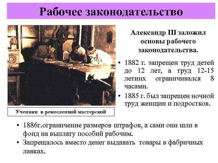 Рабочее законодательство Александр III заложил основы рабочего законодательства. • 1882 г. запрещен труд детей
