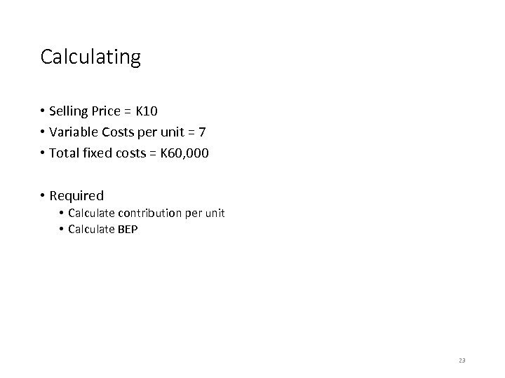 Calculating • Selling Price = K 10 • Variable Costs per unit = 7