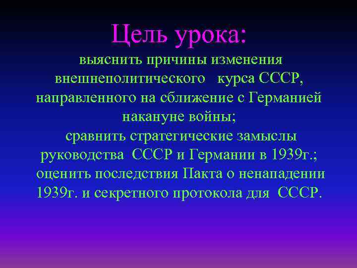 Цель урока: выяснить причины изменения внешнеполитического курса СССР, направленного на сближение с Германией накануне