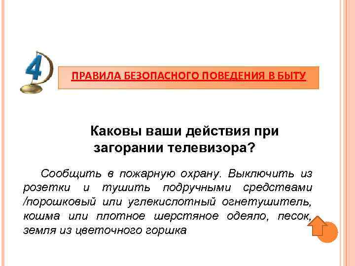 ПРАВИЛА БЕЗОПАСНОГО ПОВЕДЕНИЯ В БЫТУ Каковы ваши действия при загорании телевизора? Сообщить в пожарную