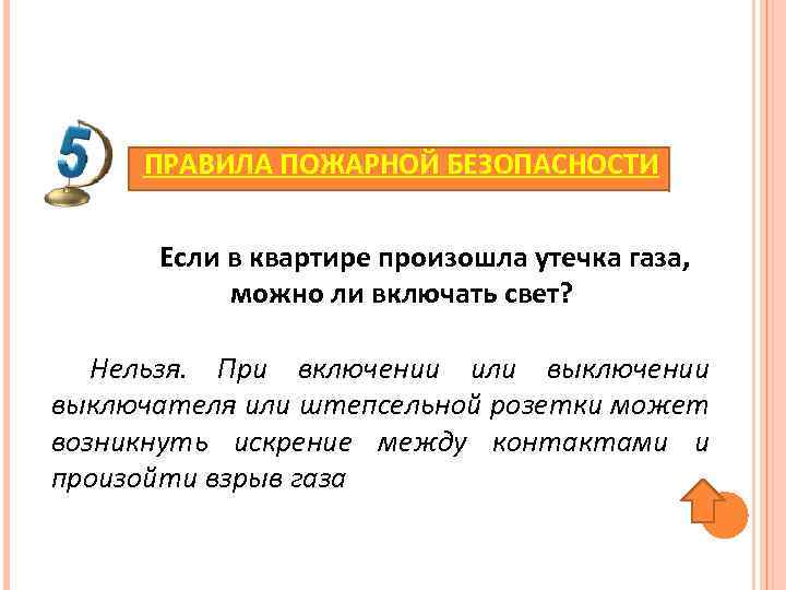 ПРАВИЛА ПОЖАРНОЙ БЕЗОПАСНОСТИ Если в квартире произошла утечка газа, можно ли включать свет? Нельзя.