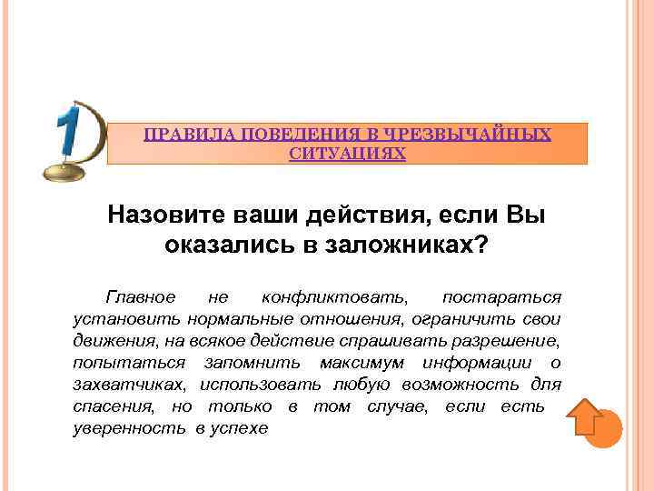 ПРАВИЛА ПОВЕДЕНИЯ В ЧРЕЗВЫЧАЙНЫХ СИТУАЦИЯХ Назовите ваши действия, если Вы оказались в заложниках? Главное