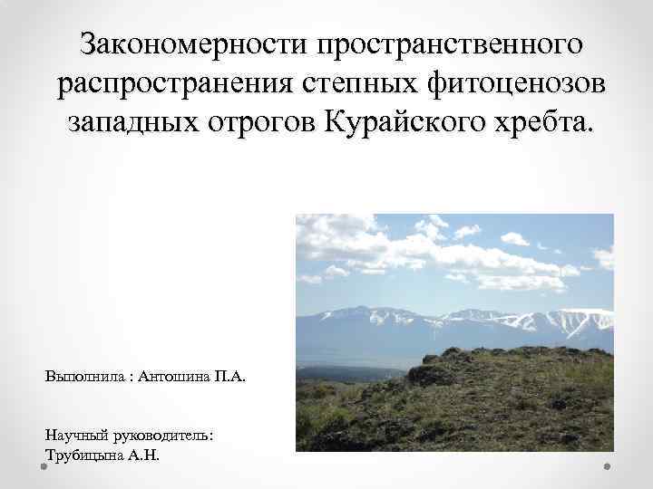Закономерности пространственного распространения степных фитоценозов западных отрогов Курайского хребта. Выполнила : Антошина П. А.