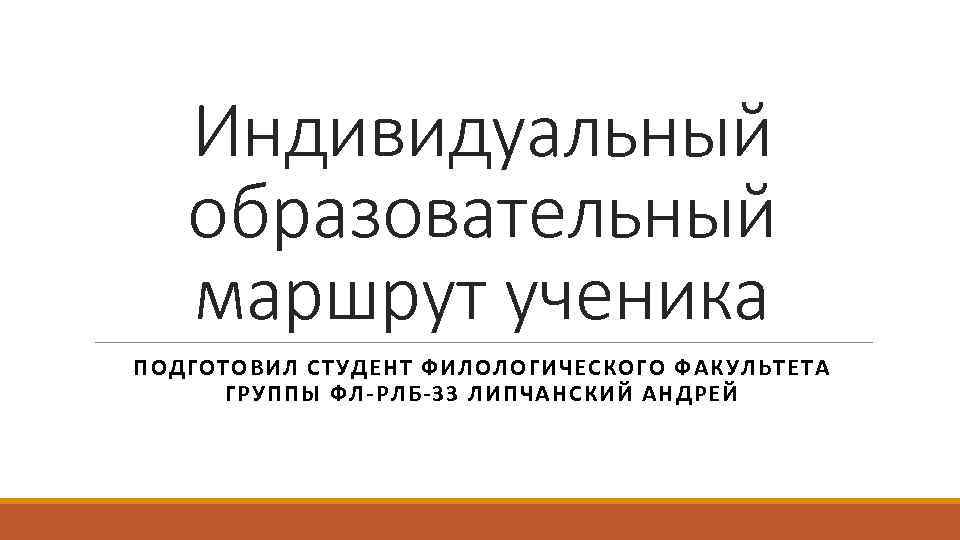 Индивидуальный образовательный маршрут ученика ПОДГОТОВИЛ СТУДЕНТ ФИЛОЛОГИЧЕСКОГО ФАКУЛЬТЕТА ГРУППЫ ФЛ-РЛБ-33 ЛИПЧАНСКИЙ АНДРЕЙ 