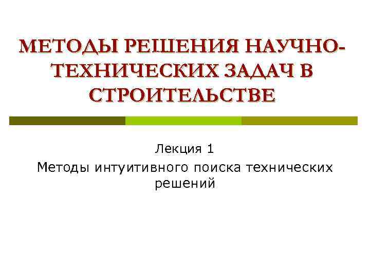 МЕТОДЫ РЕШЕНИЯ НАУЧНОТЕХНИЧЕСКИХ ЗАДАЧ В СТРОИТЕЛЬСТВЕ Лекция 1 Методы интуитивного поиска технических решений 