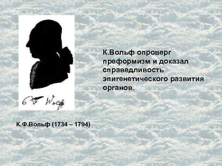 К. Вольф опроверг преформизм и доказал справедливость эпигенетического развития органов. К. Ф. Вольф (1734