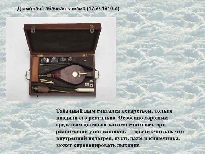 Дымовая/табачная клизма (1750 -1810 -е) Табачный дым считался лекарством, только вводили его ректально. Особенно