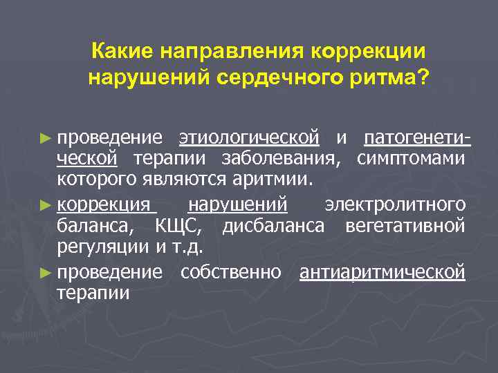 Какие направления коррекции нарушений сердечного ритма? ► проведение этиологической и патогенетической терапии заболевания, симптомами