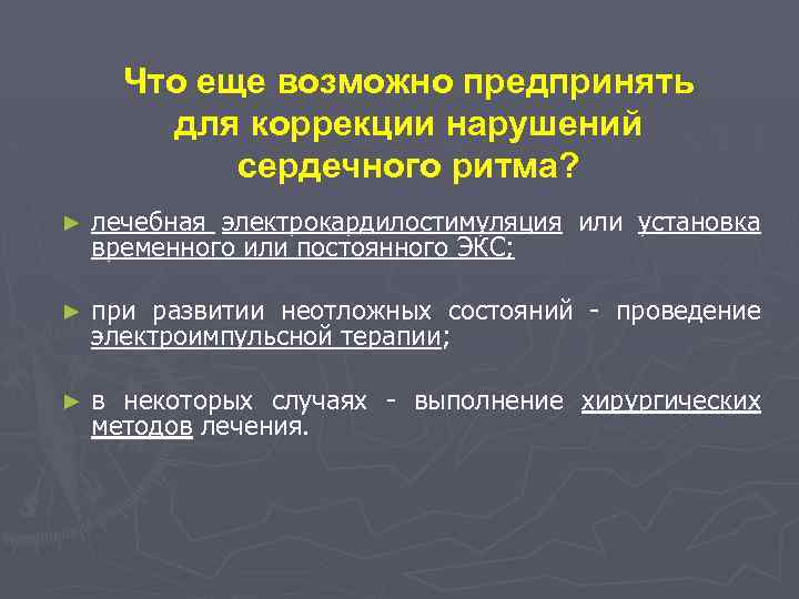 Что еще возможно предпринять для коррекции нарушений сердечного ритма? ► лечебная электрокардилостимуляция или установка