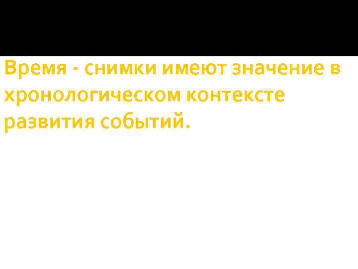 Время - снимки имеют значение в хронологическом контексте развития событий. 