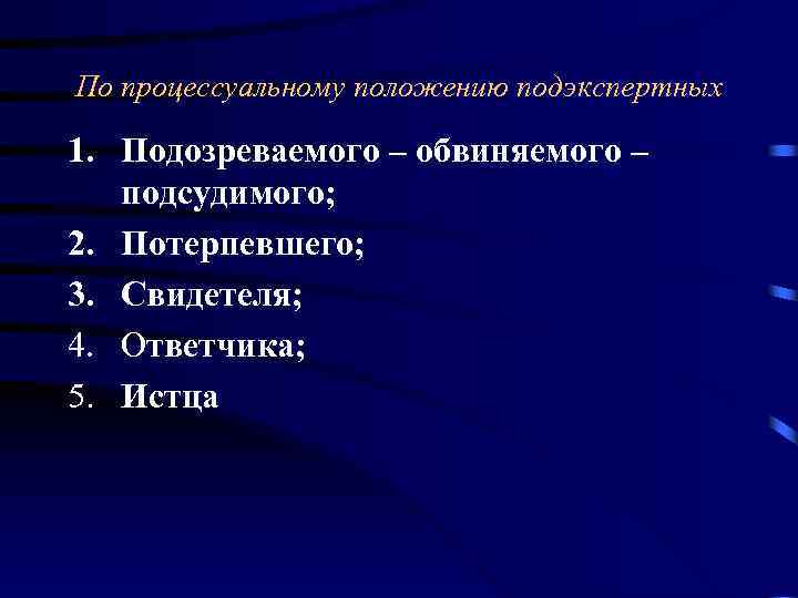 По процессуальному положению подэкспертных 1. Подозреваемого – обвиняемого – подсудимого; 2. Потерпевшего; 3. Свидетеля;