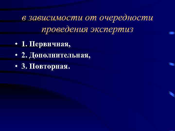 в зависимости от очередности проведения экспертиз • 1. Первичная, • 2. Дополнительная, • 3.