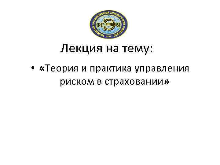 Лекция на тему: • «Теория и практика управления риском в страховании» 