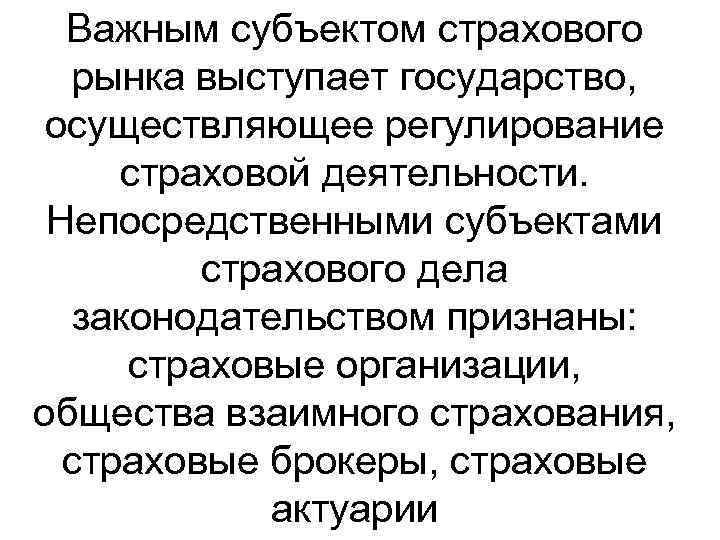 Важным субъектом страхового рынка выступает государство, осуществляющее регулирование страховой деятельности. Непосредственными субъектами страхового дела