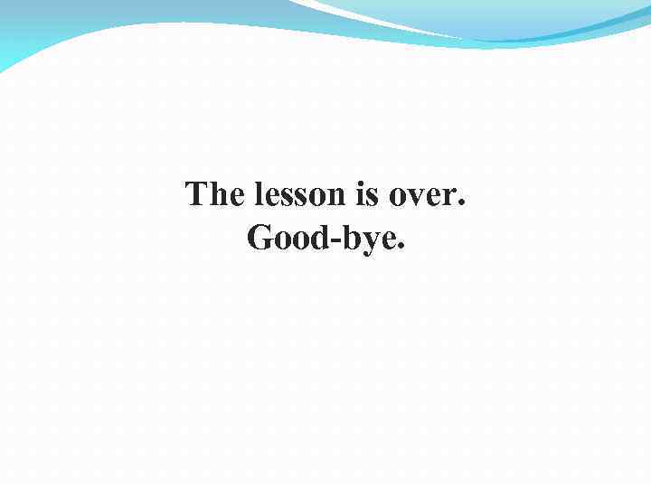The lesson is over. Good-bye. 
