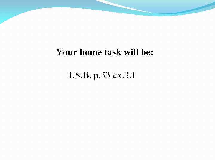 Your home task will be: 1. S. B. p. 33 ex. 3. 1 