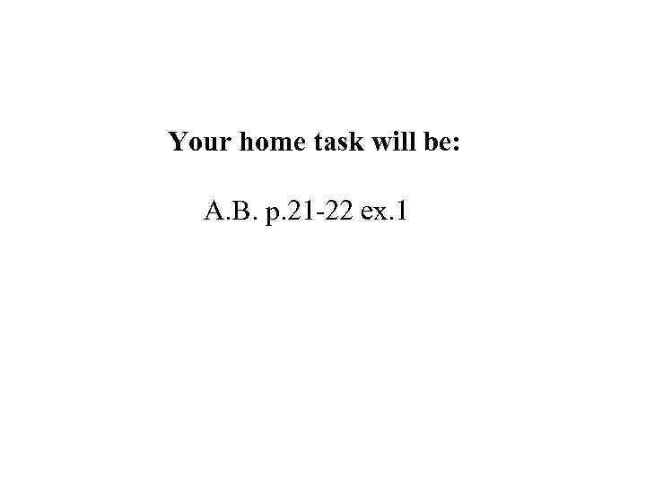 Your home task will be: A. B. p. 21 -22 ex. 1 