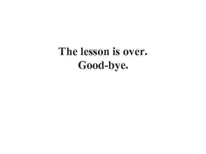 The lesson is over. Good-bye. 